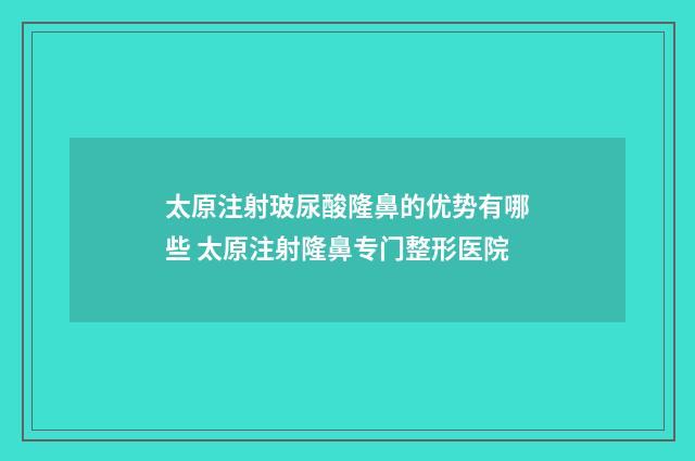 太原注射玻尿酸隆鼻的优势有哪些 太原注射隆鼻专门整形医院