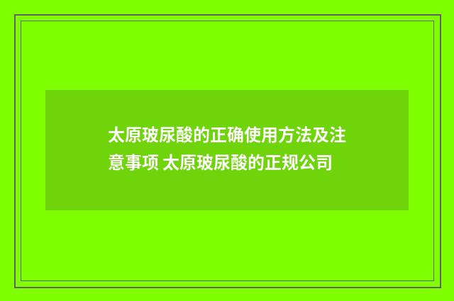 太原玻尿酸的正确使用方法及注意事项 太原玻尿酸的正规公司
