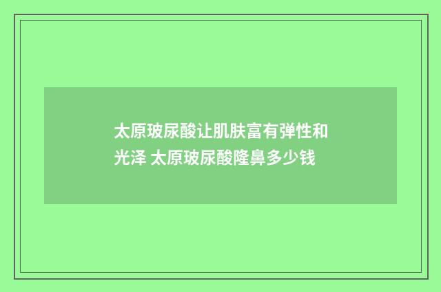 太原玻尿酸让肌肤富有弹性和光泽 太原玻尿酸隆鼻多少钱