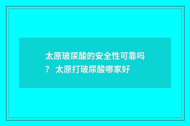 太原玻尿酸的安全性可靠吗？ 太原打玻尿酸哪家好