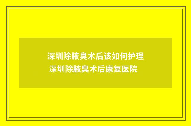 深圳除腋臭术后该如何护理 深圳除腋臭术后康复医院