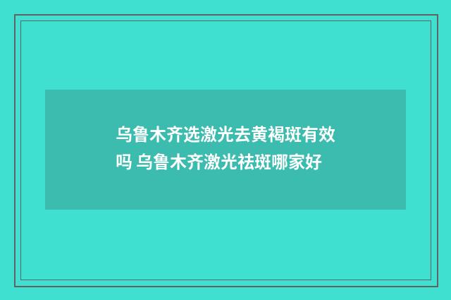 乌鲁木齐选激光去黄褐斑有效吗 乌鲁木齐激光祛斑哪家好