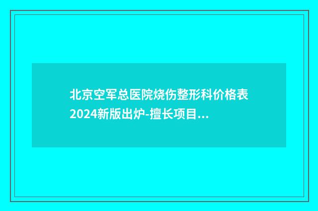 北京空军总医院烧伤整形科价格表2024新版出炉-擅长项目耳朵边少了一块等