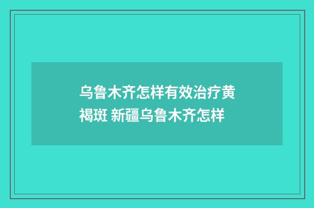 乌鲁木齐怎样有效治疗黄褐斑 新疆乌鲁木齐怎样