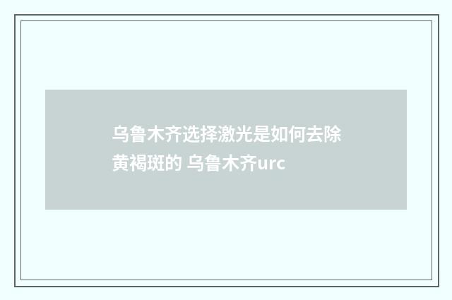 乌鲁木齐选择激光是如何去除黄褐斑的 乌鲁木齐urc
