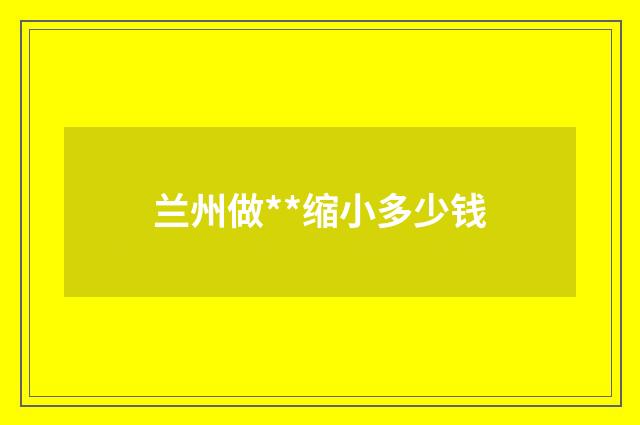 兰州做**缩小多少钱
