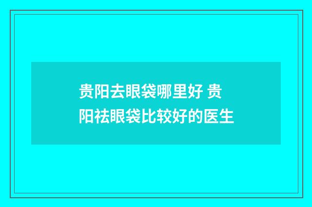贵阳去眼袋哪里好 贵阳祛眼袋比较好的医生