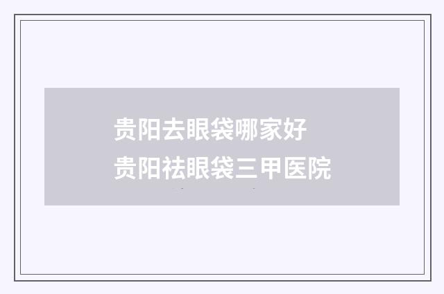贵阳去眼袋哪家好 贵阳祛眼袋三甲医院