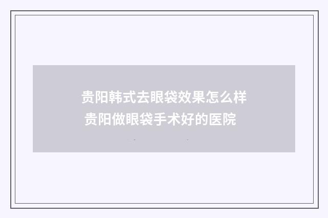 贵阳韩式去眼袋效果怎么样 贵阳做眼袋手术好的医院