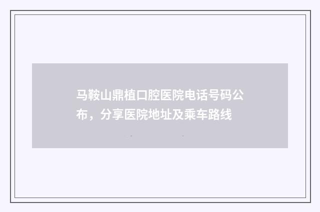 马鞍山鼎植口腔医院电话号码公布，分享医院地址及乘车路线