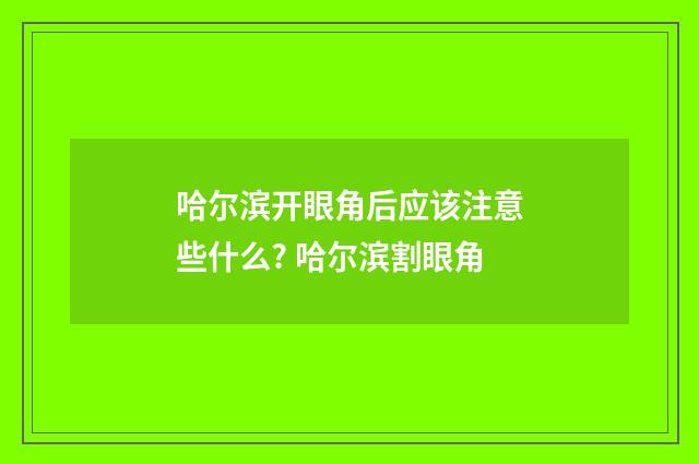 哈尔滨开眼角后应该注意些什么? 哈尔滨割眼角