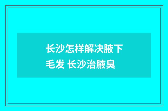 长沙怎样解决腋下毛发 长沙治腋臭