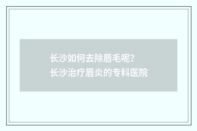 长沙如何去除唇毛呢？ 长沙治疗唇炎的专科医院