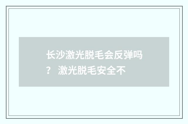 长沙激光脱毛会反弹吗？ 激光脱毛安全不