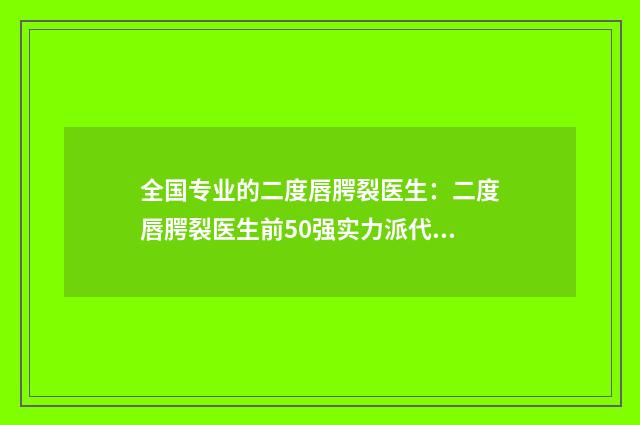 全国专业的二度唇腭裂医生：二度唇腭裂医生前50强实力派代表