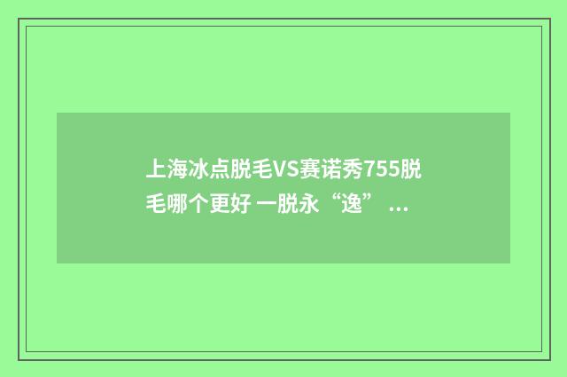 上海冰点脱毛VS赛诺秀755脱毛哪个更好 一脱永“逸” 上海冰点脱毛的价格多少