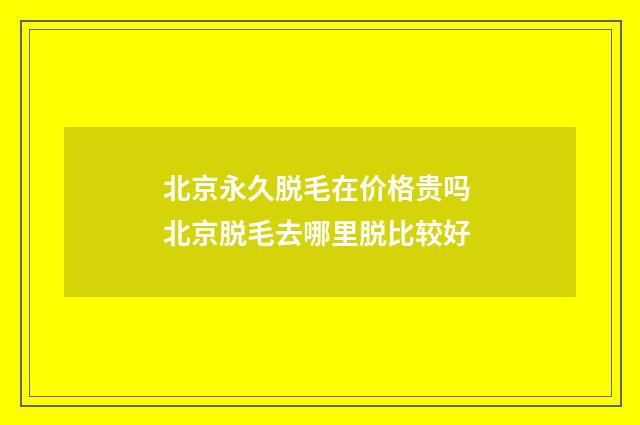 北京永久脱毛在价格贵吗 北京脱毛去哪里脱比较好