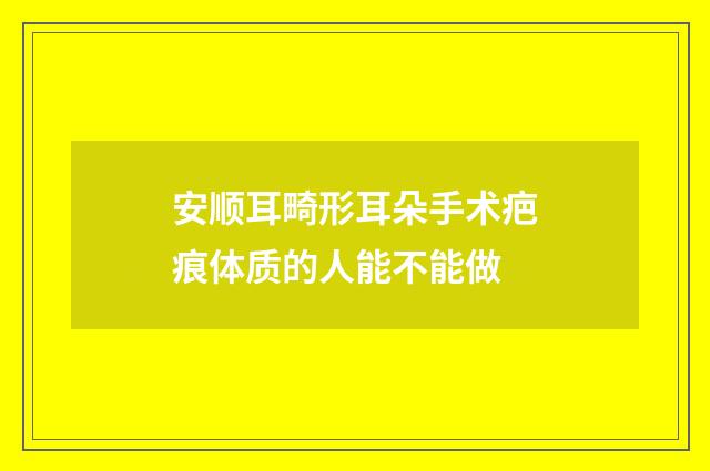 安顺耳畸形耳朵手术疤痕体质的人能不能做