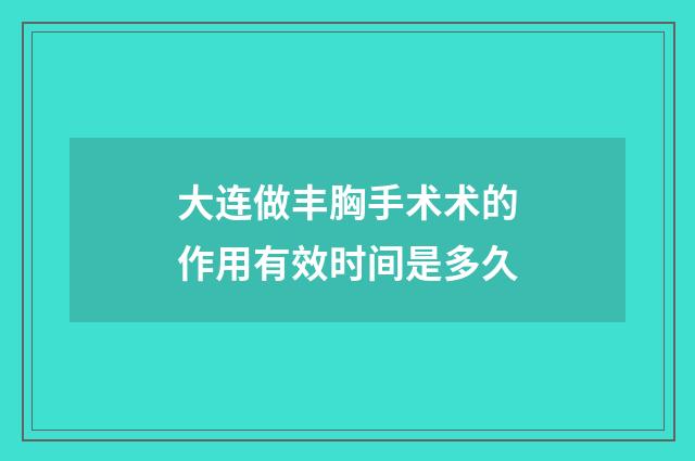 大连做丰胸手术术的作用有效时间是多久