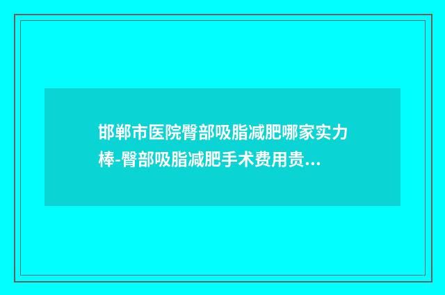 邯郸市医院臀部吸脂减肥哪家实力棒-臀部吸脂减肥手术费用贵不贵