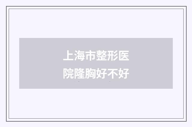 上海市整形医院隆胸好不好