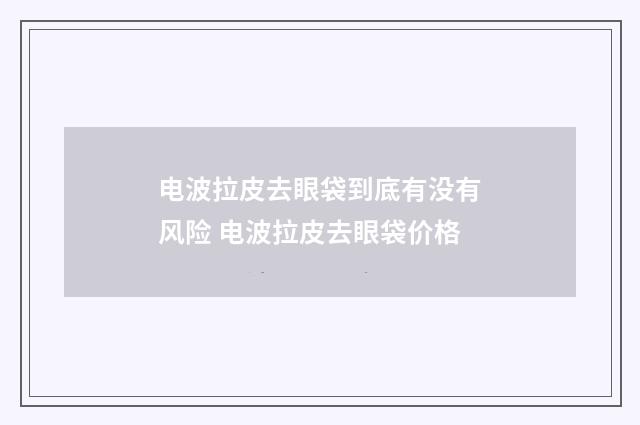 电波拉皮去眼袋到底有没有风险 电波拉皮去眼袋价格