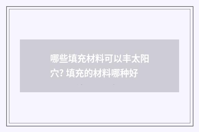 哪些填充材料可以丰太阳穴? 填充的材料哪种好