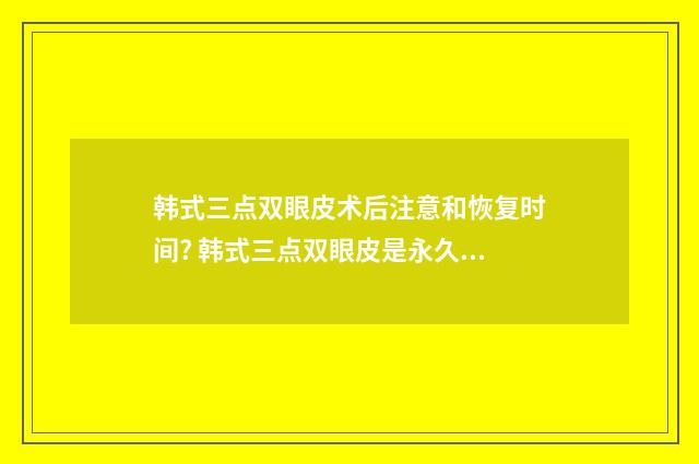 韩式三点双眼皮术后注意和恢复时间? 韩式三点双眼皮是永久的吗