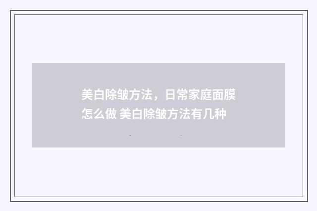 美白除皱方法，日常家庭面膜怎么做 美白除皱方法有几种