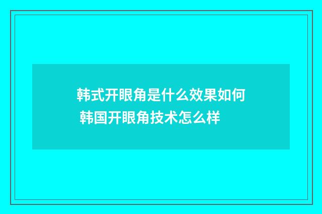 韩式开眼角是什么效果如何 韩国开眼角技术怎么样