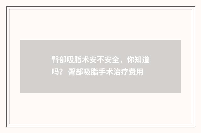 臀部吸脂术安不安全，你知道吗？ 臀部吸脂手术治疗费用