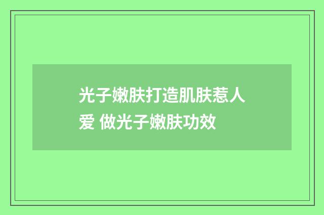 光子嫩肤打造肌肤惹人爱 做光子嫩肤功效