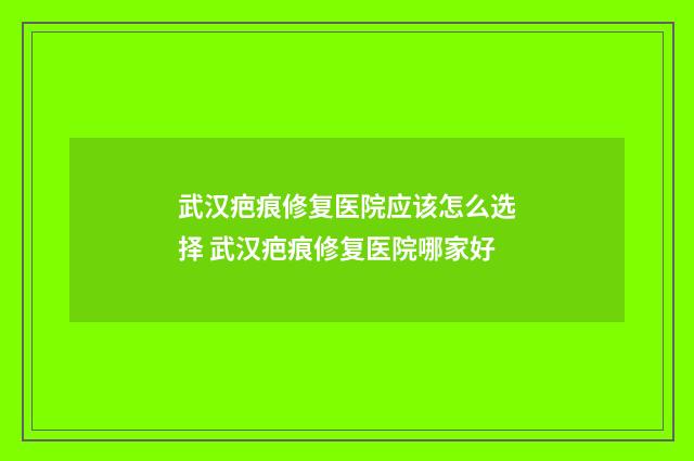 武汉疤痕修复医院应该怎么选择 武汉疤痕修复医院哪家好