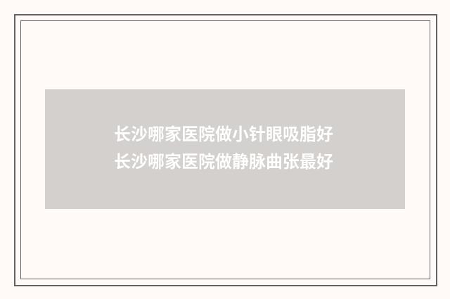 长沙哪家医院做小针眼吸脂好 长沙哪家医院做静脉曲张最好