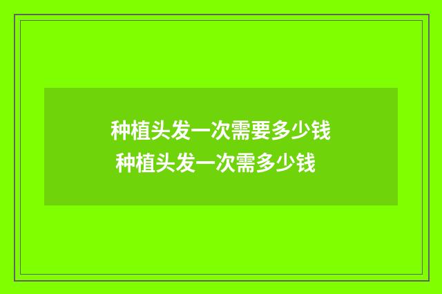 种植头发一次需要多少钱 种植头发一次需多少钱