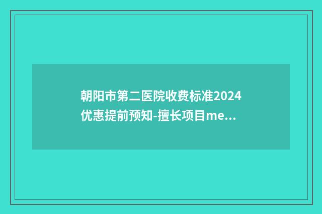 朝阳市第二医院收费标准2024优惠提前预知-擅长项目medpor支架造耳等