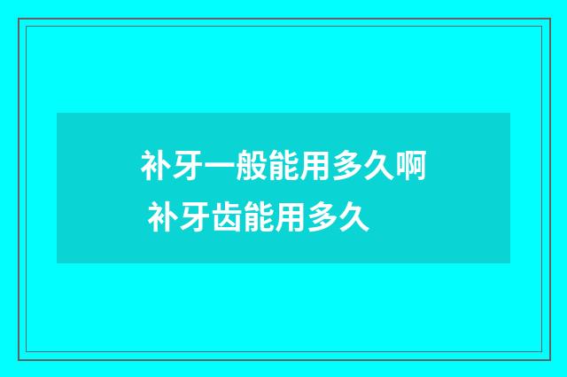 补牙一般能用多久啊 补牙齿能用多久