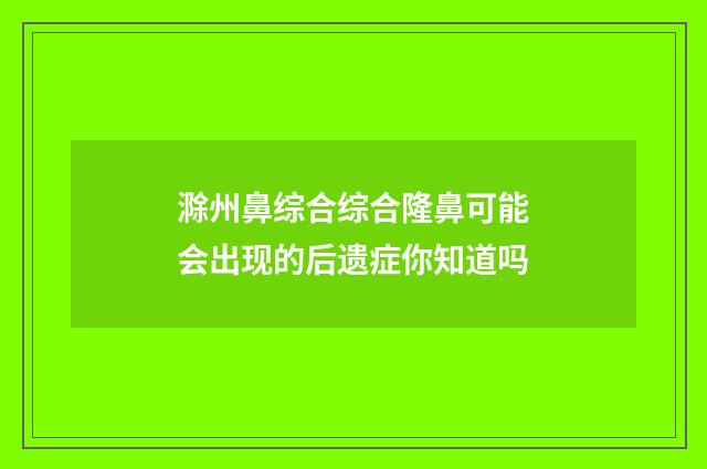 滁州鼻综合综合隆鼻可能会出现的后遗症你知道吗