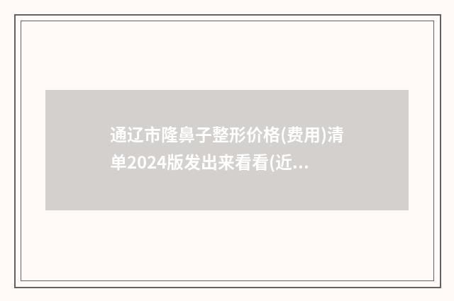 通辽市隆鼻子整形价格(费用)清单2024版发出来看看(近6个月均价为：35034元)