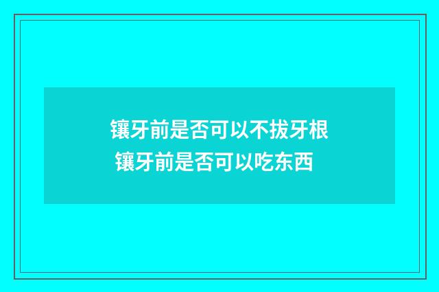 镶牙前是否可以不拔牙根 镶牙前是否可以吃东西