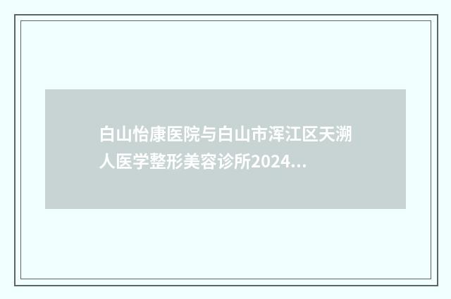 白山怡康医院与白山市浑江区天溯人医学整形美容诊所2024排名实力PK