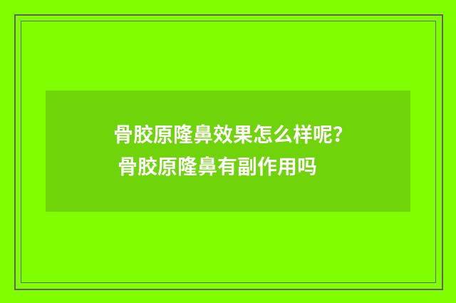 骨胶原隆鼻效果怎么样呢？ 骨胶原隆鼻有副作用吗