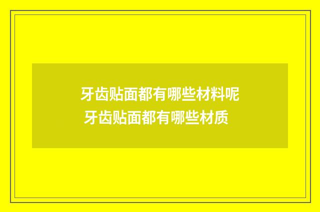 牙齿贴面都有哪些材料呢 牙齿贴面都有哪些材质