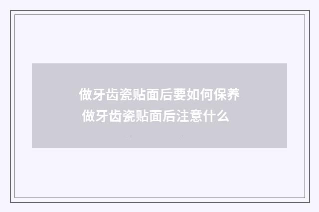 做牙齿瓷贴面后要如何保养 做牙齿瓷贴面后注意什么