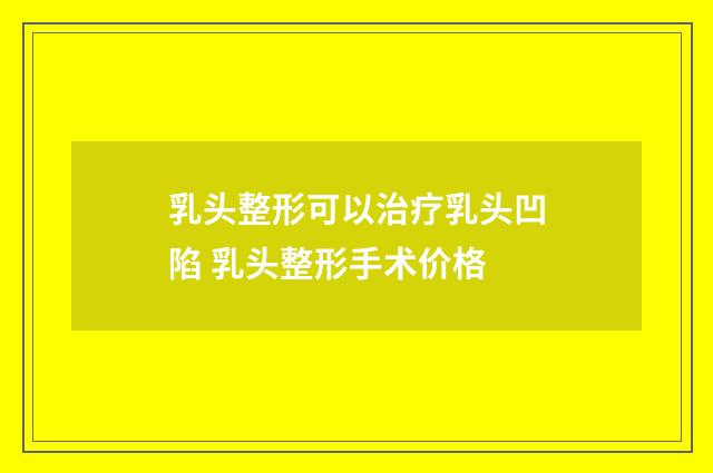 乳头整形可以治疗乳头凹陷 乳头整形手术价格