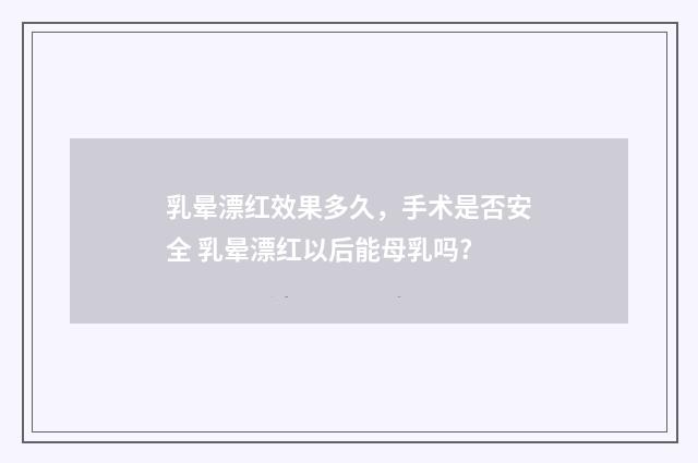 乳晕漂红效果多久，手术是否安全 乳晕漂红以后能母乳吗?