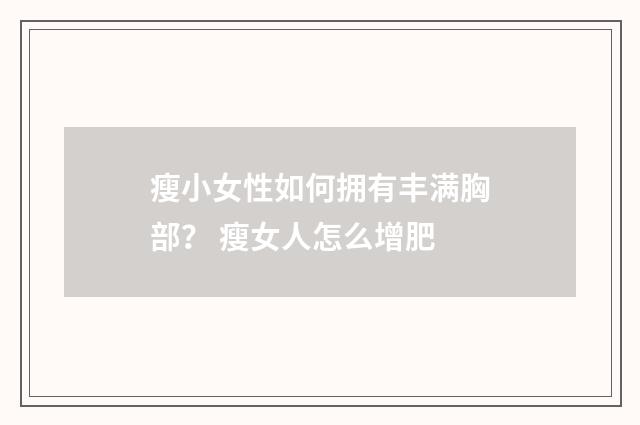 瘦小女性如何拥有丰满胸部？ 瘦女人怎么增肥