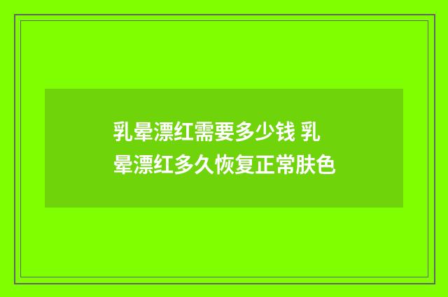 乳晕漂红需要多少钱 乳晕漂红多久恢复正常肤色
