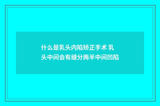 什么是乳头内陷矫正手术 乳头中间会有缝分两半中间凹陷