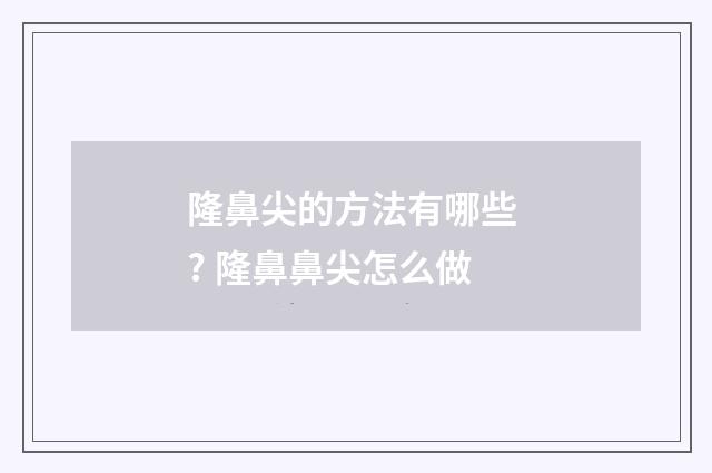 隆鼻尖的方法有哪些 ? 隆鼻鼻尖怎么做